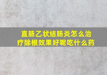 直肠乙状结肠炎怎么治疗除根效果好呢吃什么药