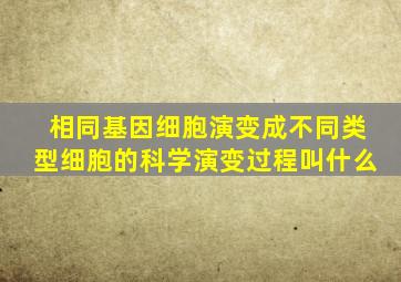 相同基因细胞演变成不同类型细胞的科学演变过程叫什么