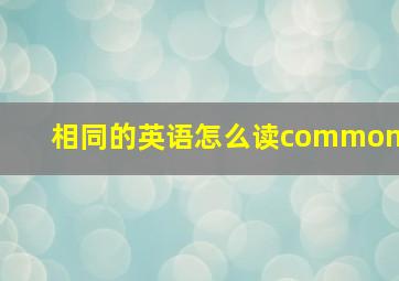 相同的英语怎么读common