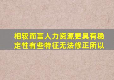 相较而言人力资源更具有稳定性有些特征无法修正所以