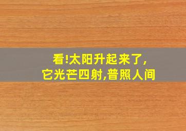 看!太阳升起来了,它光芒四射,普照人间