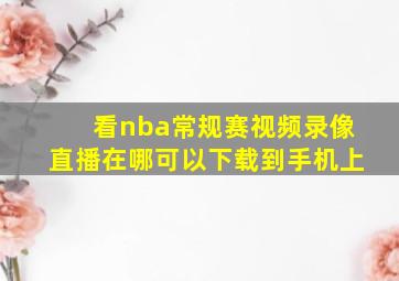 看nba常规赛视频录像直播在哪可以下载到手机上