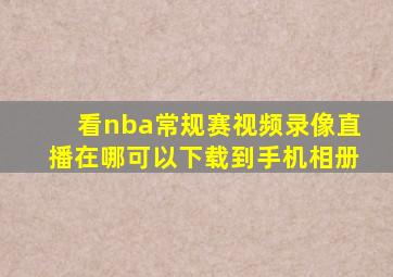 看nba常规赛视频录像直播在哪可以下载到手机相册