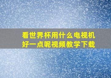 看世界杯用什么电视机好一点呢视频教学下载