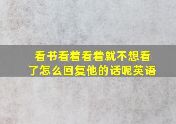 看书看着看着就不想看了怎么回复他的话呢英语