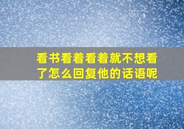 看书看着看着就不想看了怎么回复他的话语呢