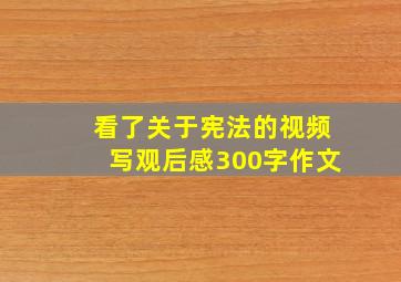 看了关于宪法的视频写观后感300字作文