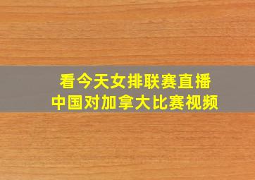 看今天女排联赛直播中国对加拿大比赛视频