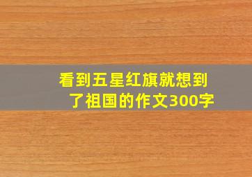 看到五星红旗就想到了祖国的作文300字