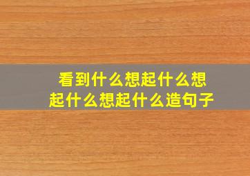 看到什么想起什么想起什么想起什么造句子