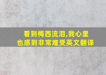 看到梅西流泪,我心里也感到非常难受英文翻译