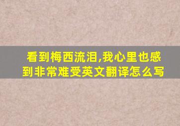 看到梅西流泪,我心里也感到非常难受英文翻译怎么写