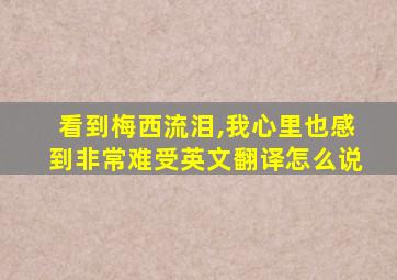 看到梅西流泪,我心里也感到非常难受英文翻译怎么说