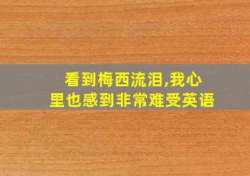 看到梅西流泪,我心里也感到非常难受英语