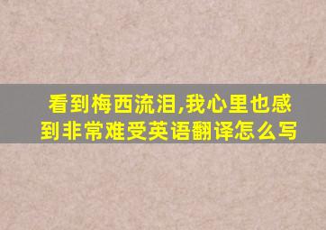 看到梅西流泪,我心里也感到非常难受英语翻译怎么写