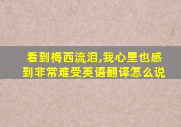 看到梅西流泪,我心里也感到非常难受英语翻译怎么说