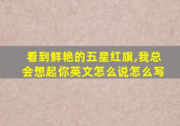 看到鲜艳的五星红旗,我总会想起你英文怎么说怎么写