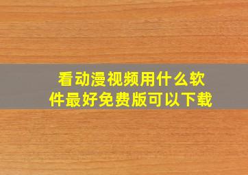 看动漫视频用什么软件最好免费版可以下载