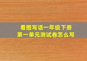 看图写话一年级下册第一单元测试卷怎么写