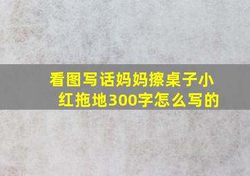 看图写话妈妈擦桌子小红拖地300字怎么写的