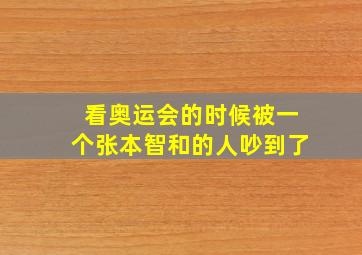 看奥运会的时候被一个张本智和的人吵到了