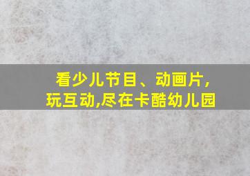 看少儿节目、动画片,玩互动,尽在卡酷幼儿园