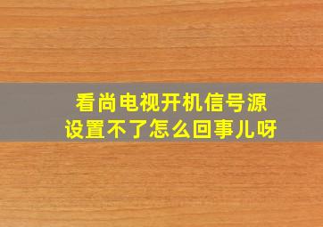 看尚电视开机信号源设置不了怎么回事儿呀