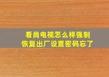 看尚电视怎么样强制恢复出厂设置密码忘了