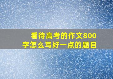 看待高考的作文800字怎么写好一点的题目