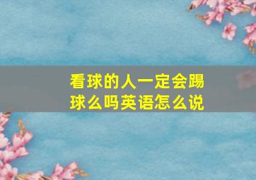 看球的人一定会踢球么吗英语怎么说