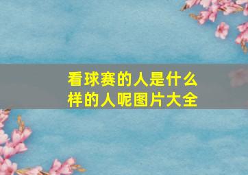 看球赛的人是什么样的人呢图片大全