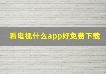 看电视什么app好免费下载