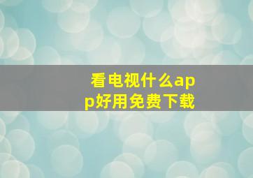 看电视什么app好用免费下载