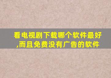 看电视剧下载哪个软件最好,而且免费没有广告的软件