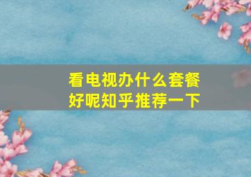 看电视办什么套餐好呢知乎推荐一下