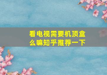 看电视需要机顶盒么嘛知乎推荐一下