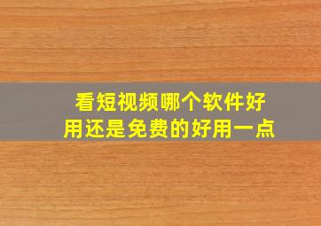 看短视频哪个软件好用还是免费的好用一点