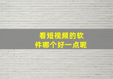 看短视频的软件哪个好一点呢