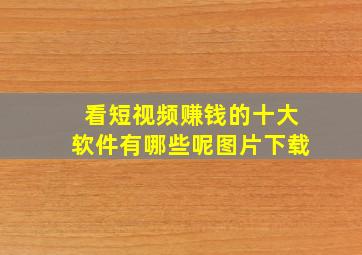 看短视频赚钱的十大软件有哪些呢图片下载