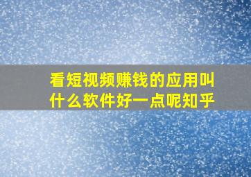 看短视频赚钱的应用叫什么软件好一点呢知乎