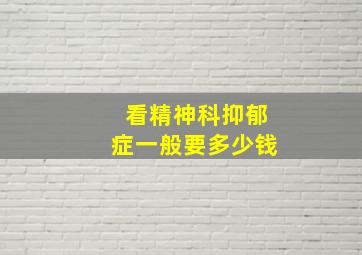 看精神科抑郁症一般要多少钱