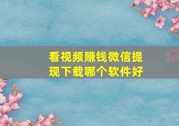 看视频赚钱微信提现下载哪个软件好