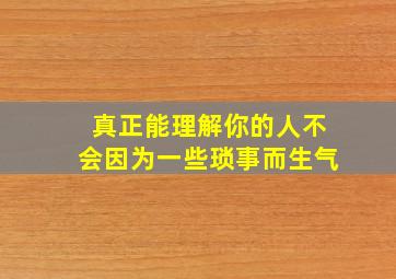 真正能理解你的人不会因为一些琐事而生气