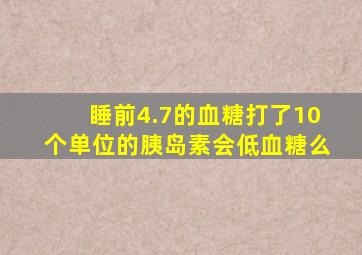 睡前4.7的血糖打了10个单位的胰岛素会低血糖么