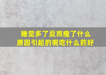 睡觉多了反而瘦了什么原因引起的呢吃什么药好