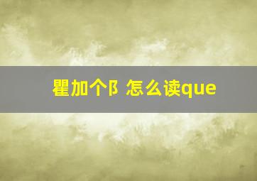 瞿加个阝怎么读que