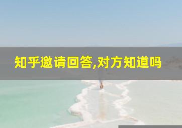 知乎邀请回答,对方知道吗