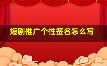 短剧推广个性签名怎么写