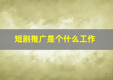 短剧推广是个什么工作