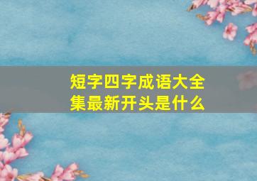 短字四字成语大全集最新开头是什么